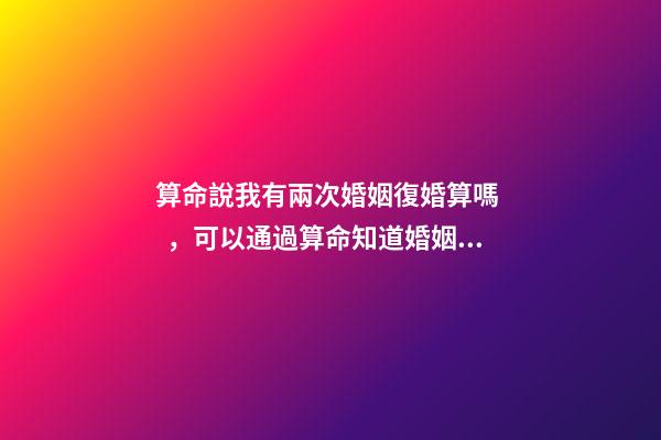 算命說我有兩次婚姻復婚算嗎，可以通過算命知道婚姻運勢嗎